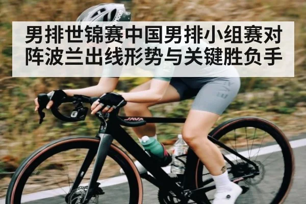 男排世锦赛中国男排小组赛对阵波兰出线形势与关键胜负手