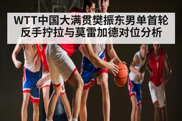 WTT中国大满贯樊振东男单首轮反手拧拉与莫雷加德对位分析