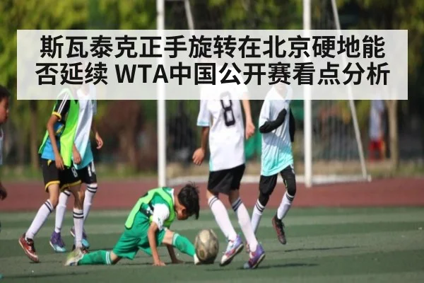 斯瓦泰克正手旋转在北京硬地能否延续 WTA中国公开赛看点分析