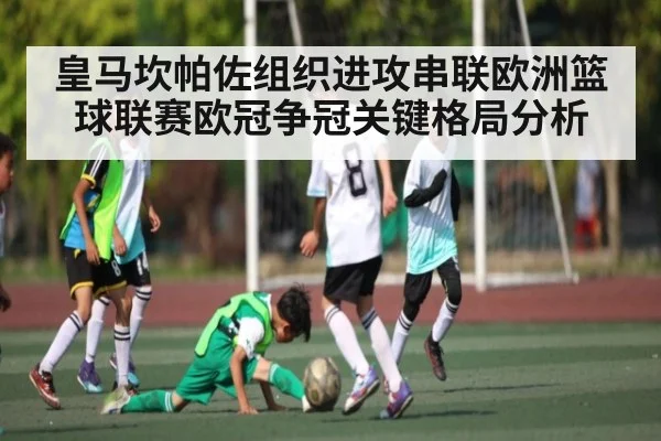 皇马坎帕佐组织进攻串联欧洲篮球联赛欧冠争冠关键格局分析