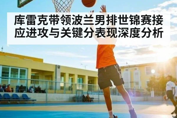 库雷克带领波兰男排世锦赛接应进攻与关键分表现深度分析