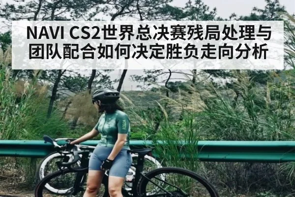 NAVI CS2世界总决赛残局处理与团队配合如何决定胜负走向分析