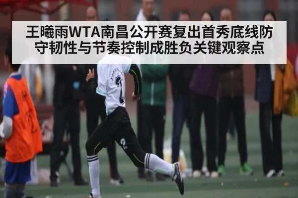 王曦雨WTA南昌公开赛复出首秀底线防守韧性与节奏控制成胜负关键观察点